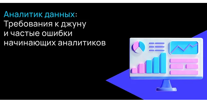 Аналитик данных: требования к джуну и частые ошибки начинающих аналитиков