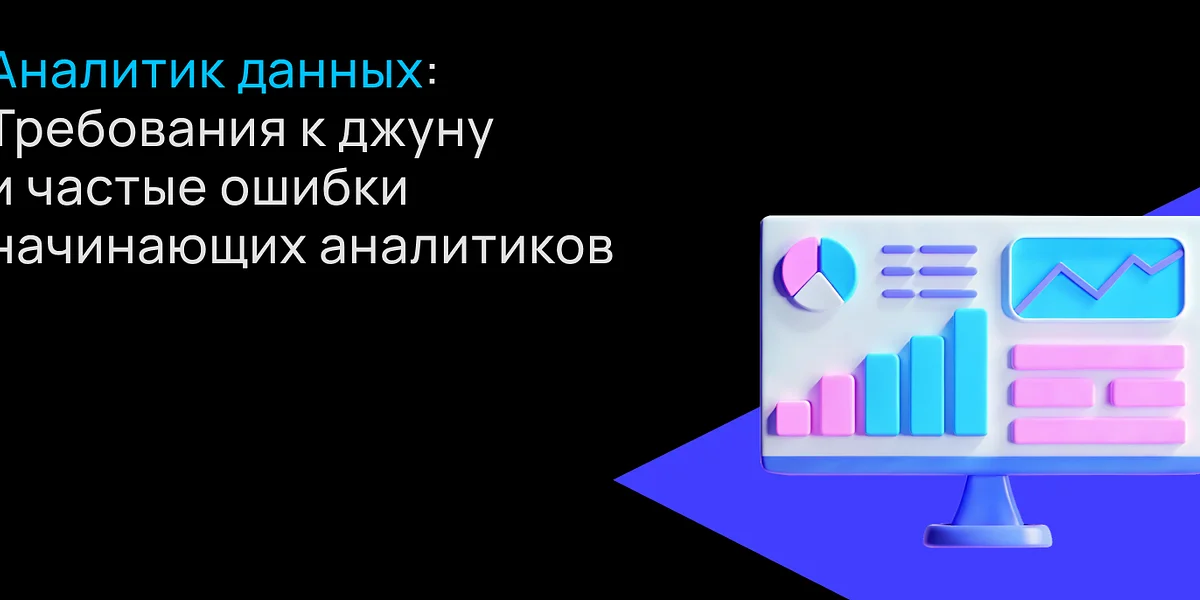 Аналитик данных: требования к джуну и частые ошибки начинающих аналитиков