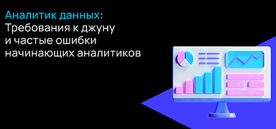 Аналитик данных: требования к джуну и частые ошибки начинающих аналитиков