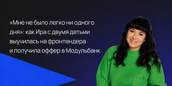 Мне не было легко ни одного дня»: как Ира с двумя детьми выучилась на фронтендера и получила оффер в Модульбан — история выпускника