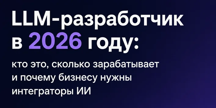 LLM-разработчик в 2026 году: кто это, сколько зарабатывает и почему бизнесу нужны интеграторы ИИ